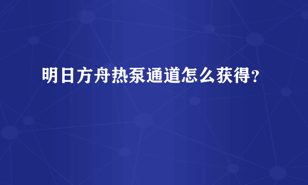 明日方舟热泵通道怎么获得？