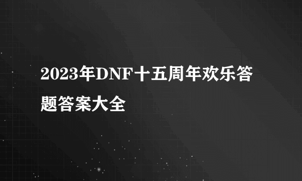 2023年DNF十五周年欢乐答题答案大全