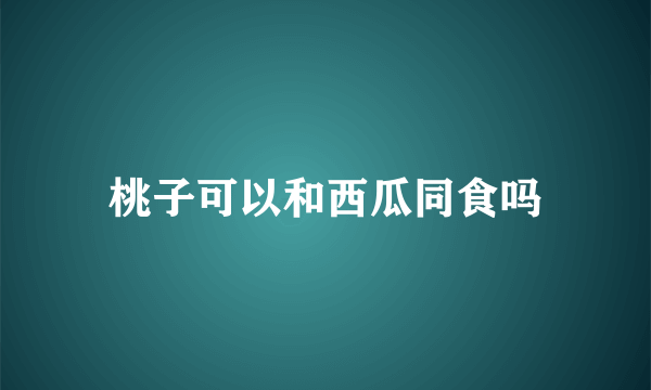 桃子可以和西瓜同食吗