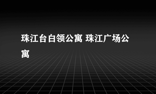 珠江台白领公寓 珠江广场公寓