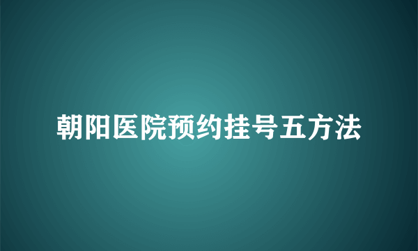 朝阳医院预约挂号五方法