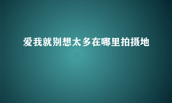 爱我就别想太多在哪里拍摄地