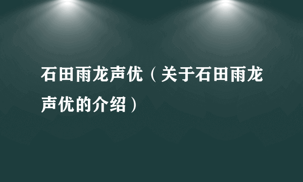 石田雨龙声优（关于石田雨龙声优的介绍）