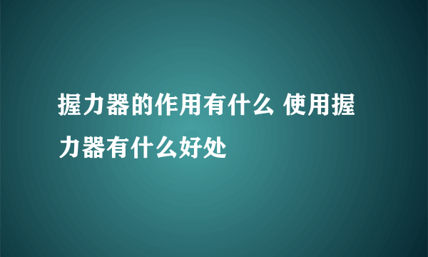 握力器的作用有什么 使用握力器有什么好处