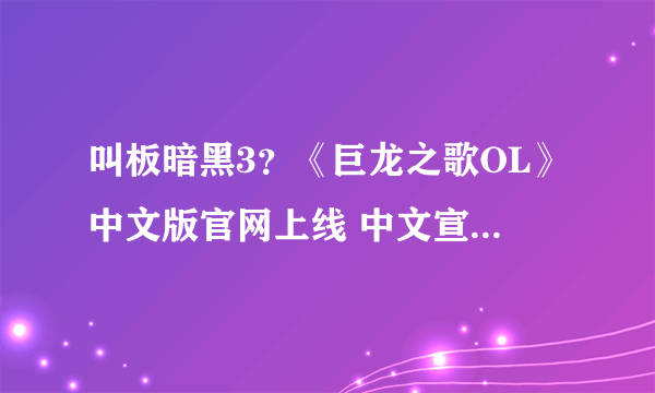 叫板暗黑3？《巨龙之歌OL》中文版官网上线 中文宣传片放出