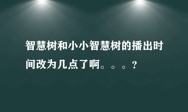 智慧树和小小智慧树的播出时间改为几点了啊。。。？