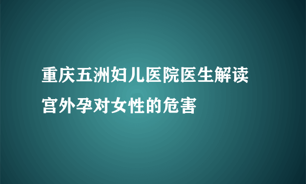 重庆五洲妇儿医院医生解读 宫外孕对女性的危害