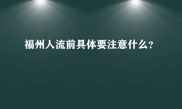 福州人流前具体要注意什么？