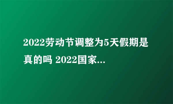 2022劳动节调整为5天假期是真的吗 2022国家法定五一放假几天