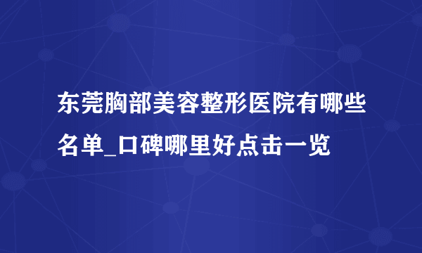 东莞胸部美容整形医院有哪些名单_口碑哪里好点击一览