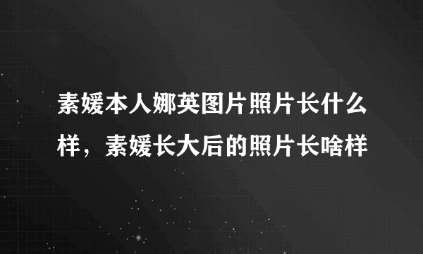 素媛本人娜英图片照片长什么样，素媛长大后的照片长啥样