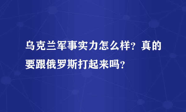 乌克兰军事实力怎么样？真的要跟俄罗斯打起来吗？