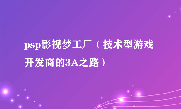 psp影视梦工厂（技术型游戏开发商的3A之路）