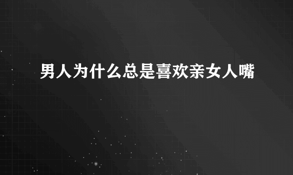 男人为什么总是喜欢亲女人嘴