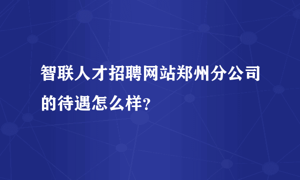 智联人才招聘网站郑州分公司的待遇怎么样？