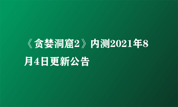 《贪婪洞窟2》内测2021年8月4日更新公告