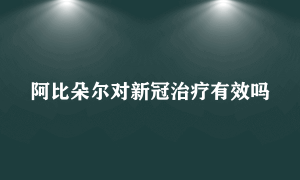 阿比朵尔对新冠治疗有效吗