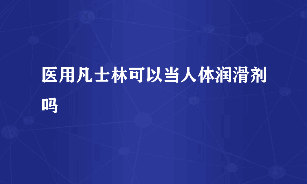 医用凡士林可以当人体润滑剂吗