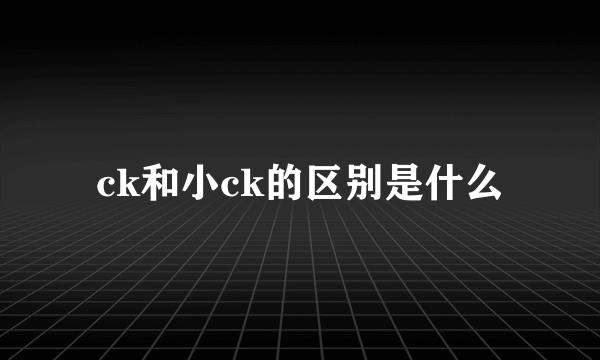 ck和小ck的区别是什么