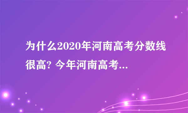 为什么2020年河南高考分数线很高? 今年河南高考分数线还会像2020年那么高吗？