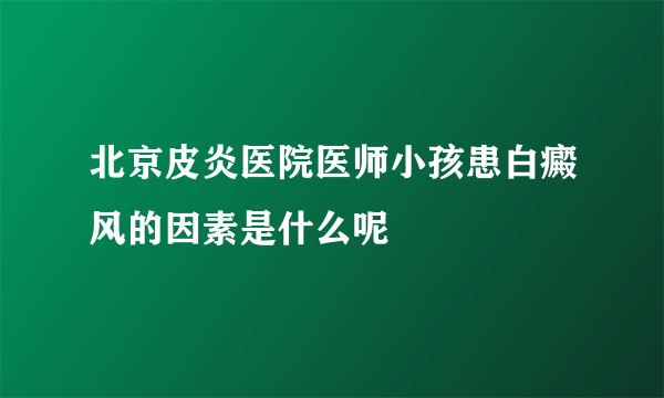 北京皮炎医院医师小孩患白癜风的因素是什么呢