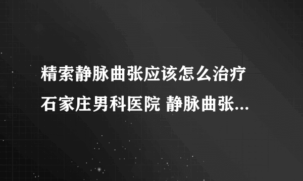 精索静脉曲张应该怎么治疗 石家庄男科医院 静脉曲张专科医院