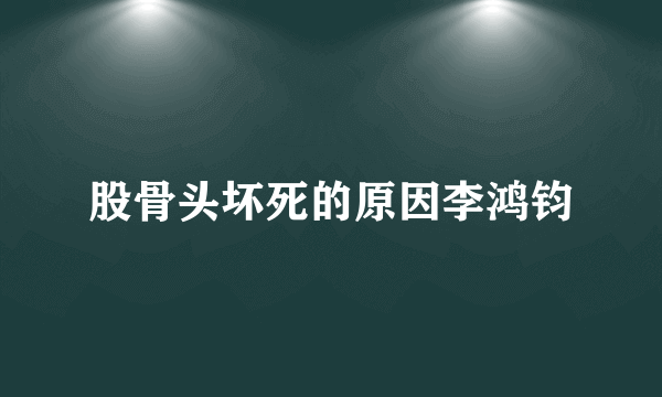 股骨头坏死的原因李鸿钧