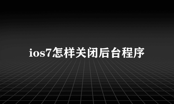 ios7怎样关闭后台程序