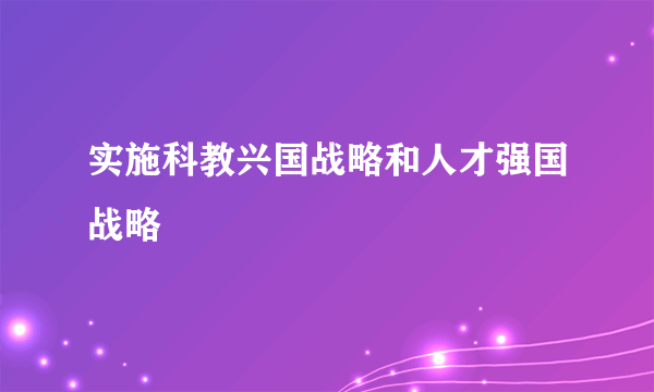 实施科教兴国战略和人才强国战略