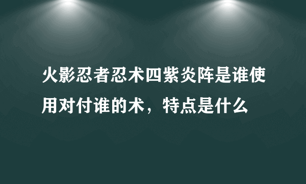 火影忍者忍术四紫炎阵是谁使用对付谁的术，特点是什么