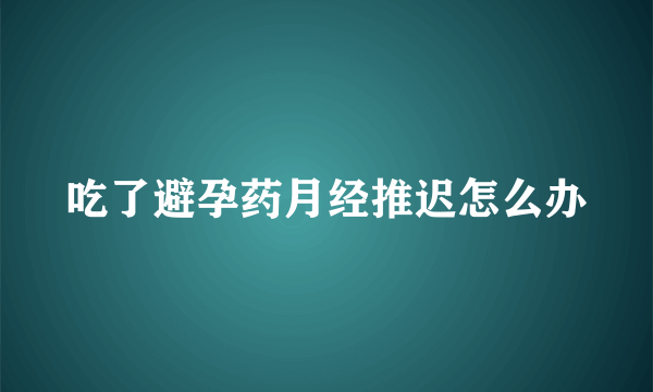 吃了避孕药月经推迟怎么办