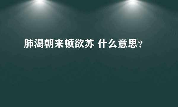 肺渴朝来顿欲苏 什么意思？