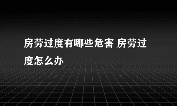 房劳过度有哪些危害 房劳过度怎么办