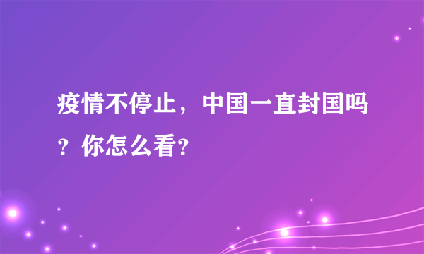 疫情不停止，中国一直封国吗？你怎么看？