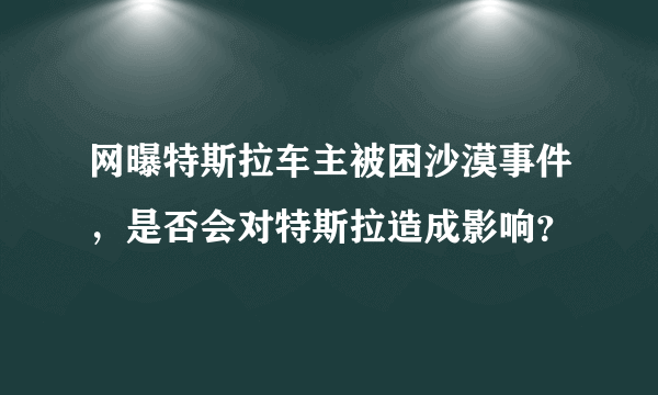 网曝特斯拉车主被困沙漠事件，是否会对特斯拉造成影响？