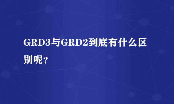 GRD3与GRD2到底有什么区别呢？