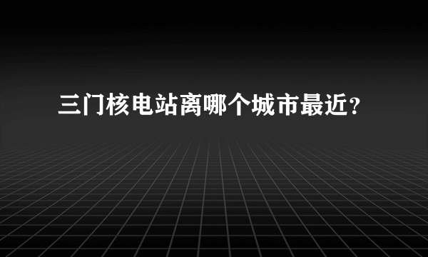 三门核电站离哪个城市最近？