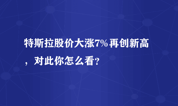 特斯拉股价大涨7%再创新高，对此你怎么看？