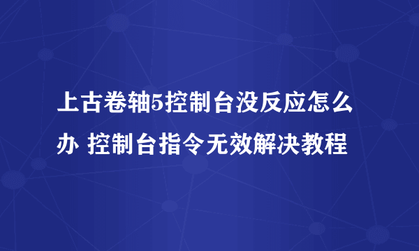 上古卷轴5控制台没反应怎么办 控制台指令无效解决教程