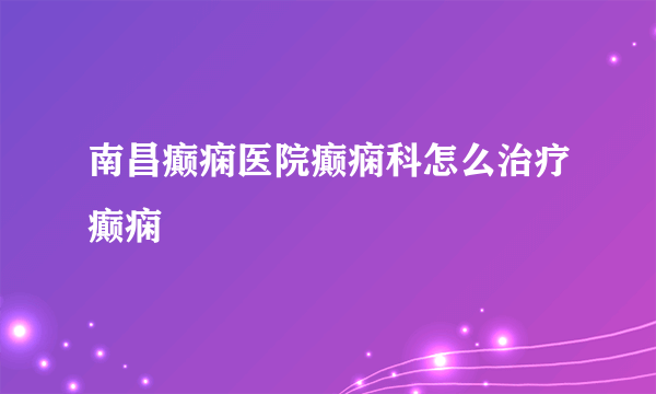 南昌癫痫医院癫痫科怎么治疗癫痫