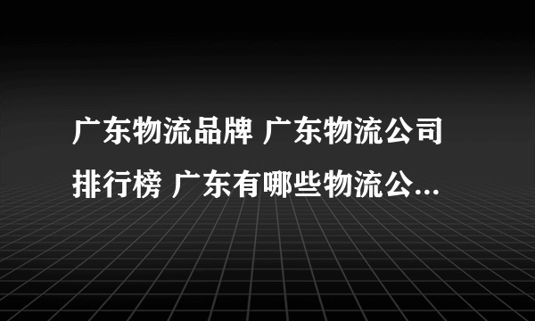 广东物流品牌 广东物流公司排行榜 广东有哪些物流公司【品牌库】