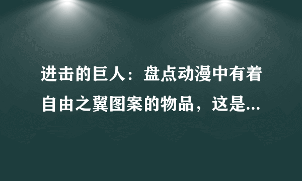 进击的巨人：盘点动漫中有着自由之翼图案的物品，这是自由的象征