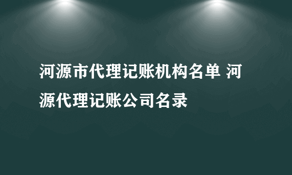 河源市代理记账机构名单 河源代理记账公司名录