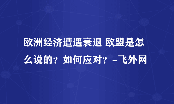 欧洲经济遭遇衰退 欧盟是怎么说的？如何应对？-飞外网