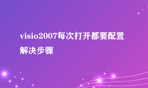 visio2007每次打开都要配置解决步骤