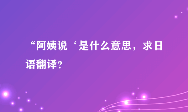 “阿姨说‘是什么意思，求日语翻译？