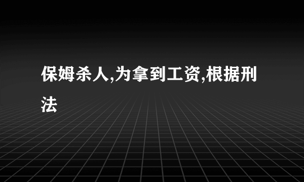 保姆杀人,为拿到工资,根据刑法