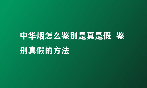 中华烟怎么鉴别是真是假  鉴别真假的方法