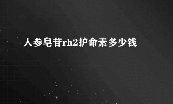 人参皂苷rh2护命素多少钱