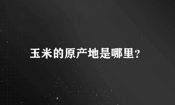 玉米的原产地是哪里？